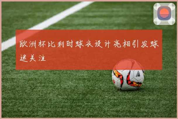 欧洲杯比利时球衣设计亮相引发球迷关注