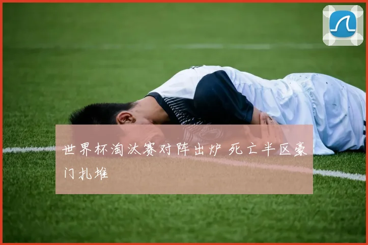 世界杯淘汰赛对阵出炉 死亡半区豪门扎堆