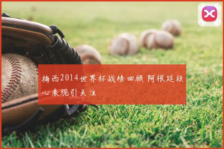 梅西2014世界杯战绩回顾 阿根廷核心表现引关注