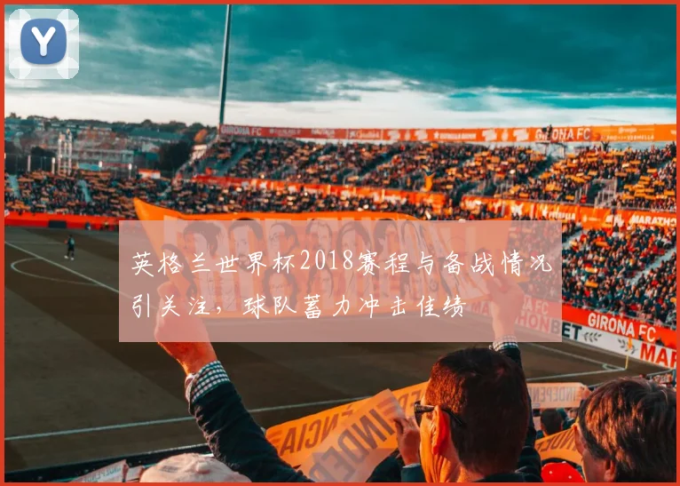 英格兰世界杯2018赛程与备战情况引关注,球队蓄力冲击佳绩
