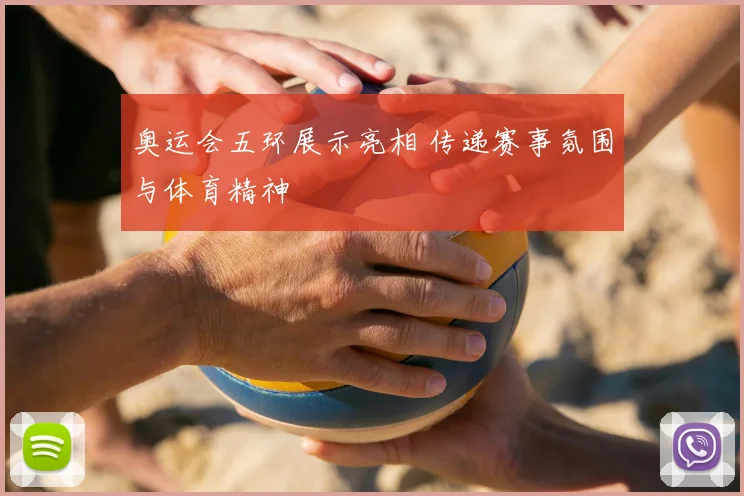 奥运会五环展示亮相 传递赛事氛围与体育精神