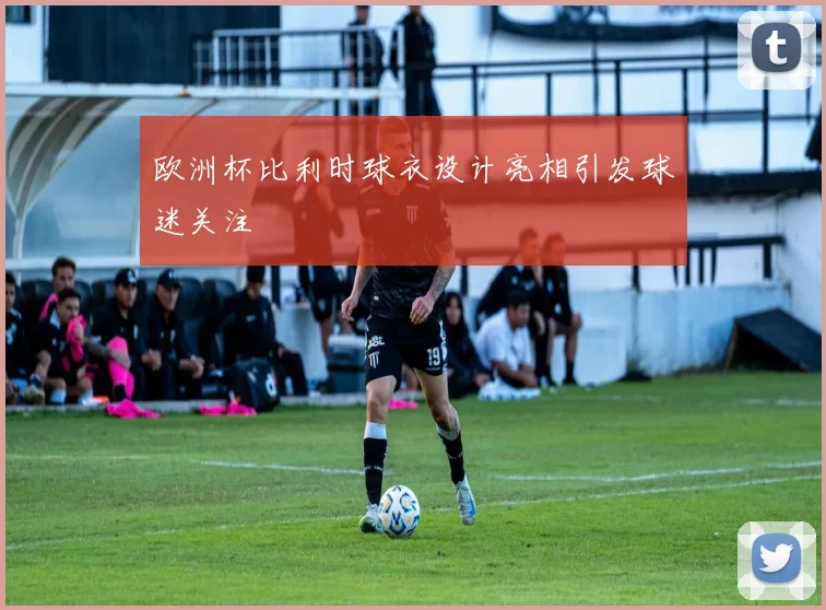 欧洲杯比利时球衣设计亮相引发球迷关注