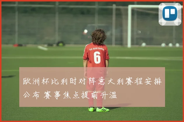 欧洲杯比利时对阵意大利赛程安排公布 赛事焦点提前升温
