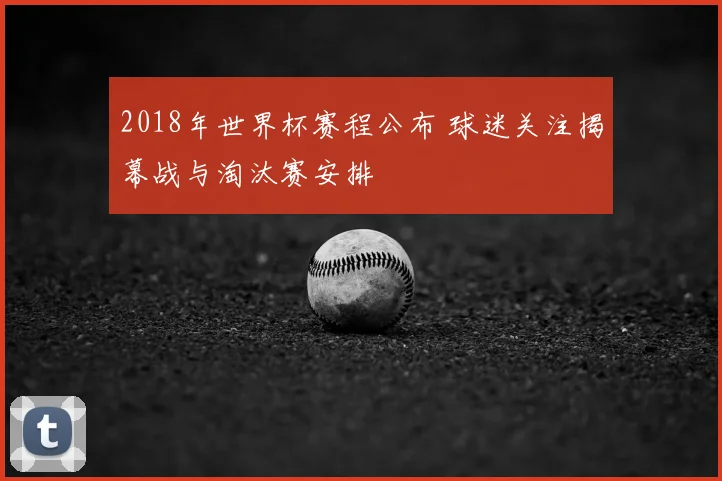 2018年世界杯赛程公布 球迷关注揭幕战与淘汰赛安排