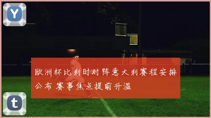欧洲杯比利时对阵意大利赛程安排公布 赛事焦点提前升温