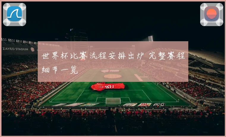 世界杯比赛流程安排出炉 完整赛程细节一览