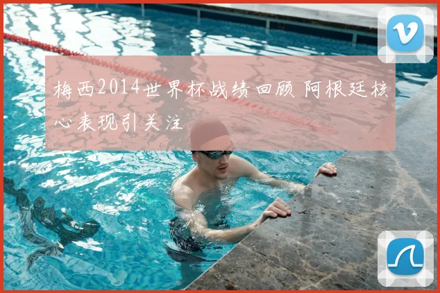 梅西2014世界杯战绩回顾 阿根廷核心表现引关注