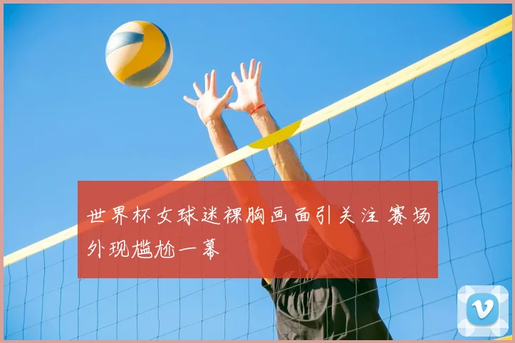 世界杯女球迷裸胸画面引关注 赛场外现尴尬一幕