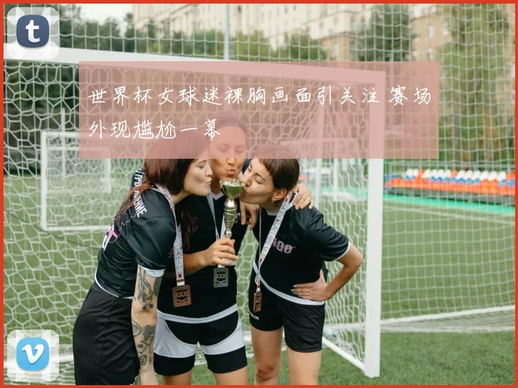 世界杯女球迷裸胸画面引关注 赛场外现尴尬一幕