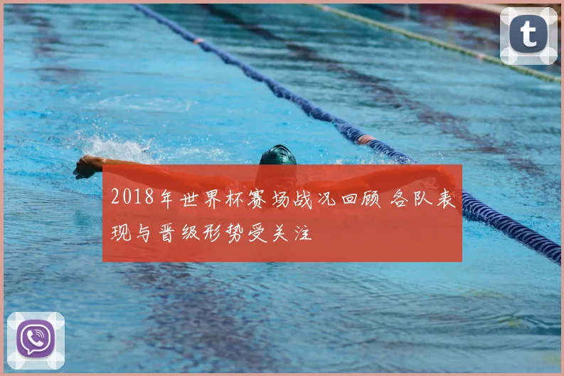 2018年世界杯赛场战况回顾 各队表现与晋级形势受关注