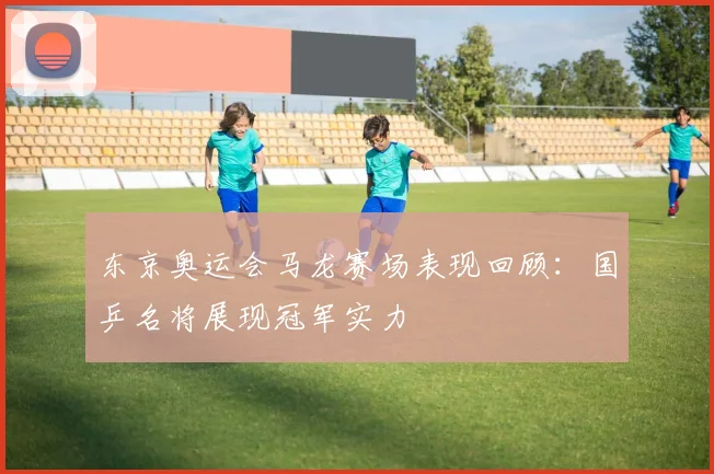 东京奥运会马龙赛场表现回顾:国乒名将展现冠军实力