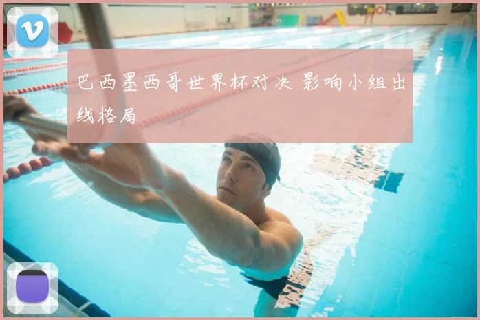 巴西墨西哥世界杯对决 影响小组出线格局