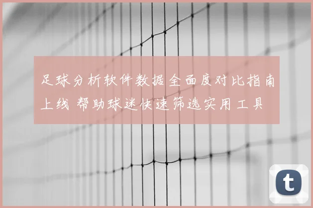 足球分析软件数据全面度对比指南上线 帮助球迷快速筛选实用工具