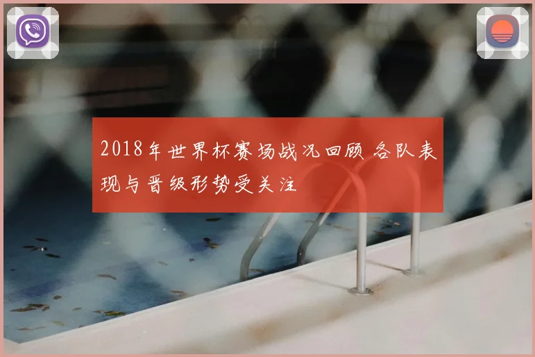 2018年世界杯赛场战况回顾 各队表现与晋级形势受关注