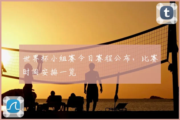 世界杯小组赛今日赛程公布，比赛时间安排一览