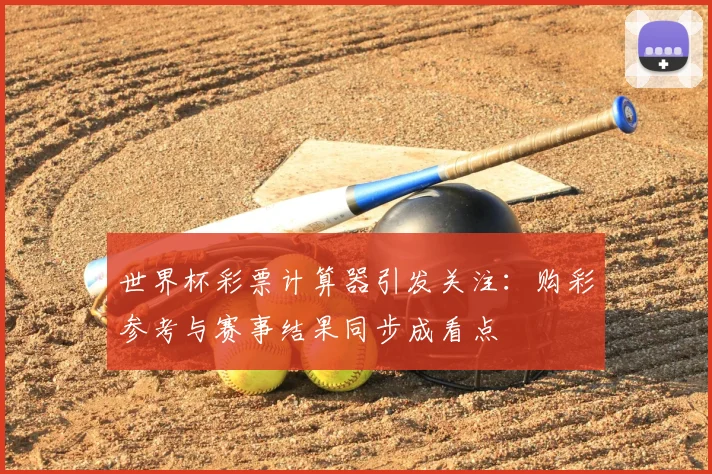 世界杯彩票计算器引发关注:购彩参考与赛事结果同步成看点